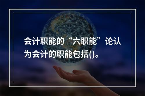 会计职能的“六职能”论认为会计的职能包括()。