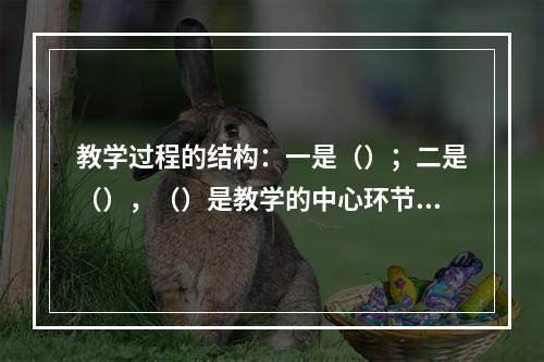 教学过程的结构：一是（）；二是（），（）是教学的中心环节，包