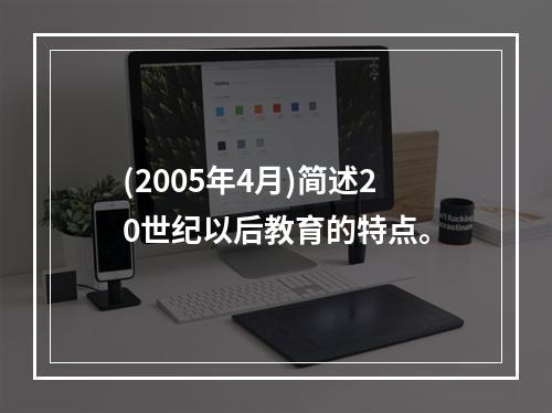 (2005年4月)简述20世纪以后教育的特点。