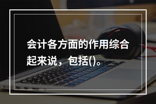 会计各方面的作用综合起来说，包括()。