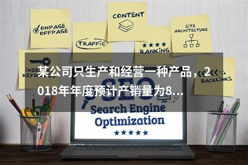 某公司只生产和经营一种产品，2018年年度预计产销量为8万件