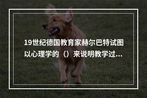 19世纪德国教育家赫尔巴特试图以心理学的（）来说明教学过程。