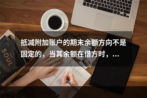 抵减附加账户的期末余额方向不是固定的，当其余额在借方时，起着