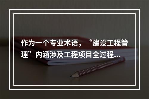 作为一个专业术语，“建设工程管理”内涵涉及工程项目全过程的管