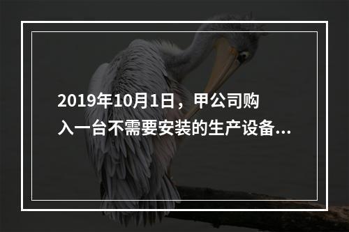 2019年10月1日，甲公司购入一台不需要安装的生产设备，增