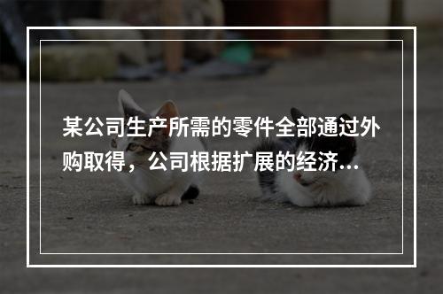 某公司生产所需的零件全部通过外购取得，公司根据扩展的经济订货