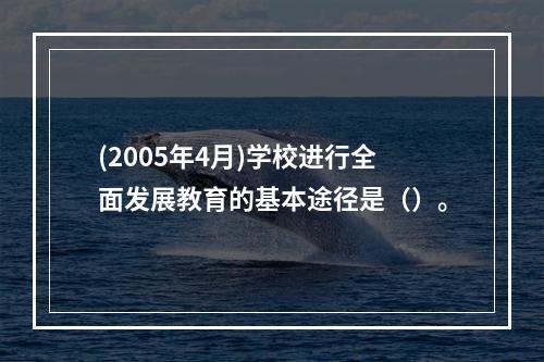 (2005年4月)学校进行全面发展教育的基本途径是（）。