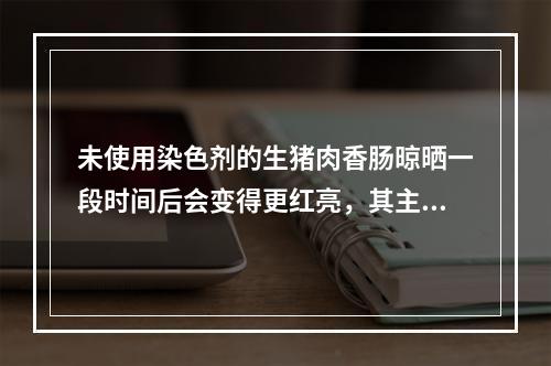 未使用染色剂的生猪肉香肠晾晒一段时间后会变得更红亮，其主要原