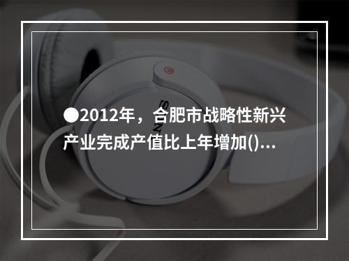 ●2012年，合肥市战略性新兴产业完成产值比上年增加()亿元