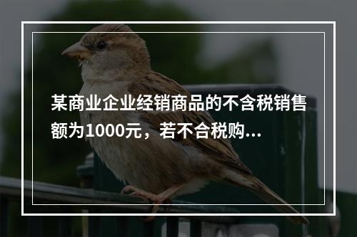 某商业企业经销商品的不含税销售额为1000元，若不合税购进额