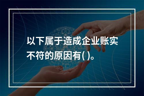 以下属于造成企业账实不符的原因有( )。