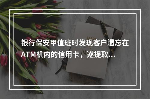 银行保安甲值班时发现客户遗忘在ATM机内的信用卡，遂提取了卡