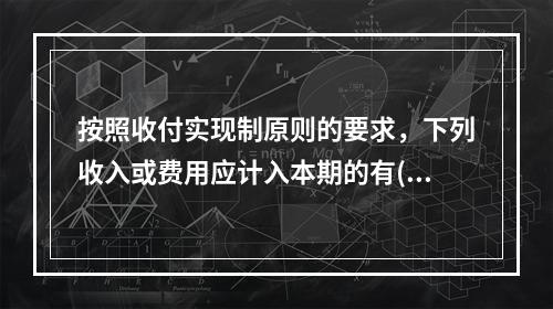 按照收付实现制原则的要求，下列收入或费用应计入本期的有( )