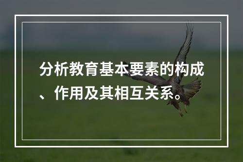 分析教育基本要素的构成、作用及其相互关系。