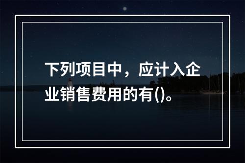 下列项目中，应计入企业销售费用的有()。