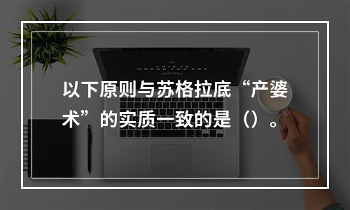 以下原则与苏格拉底“产婆术”的实质一致的是（）。