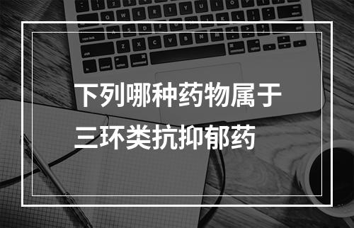 下列哪种药物属于三环类抗抑郁药