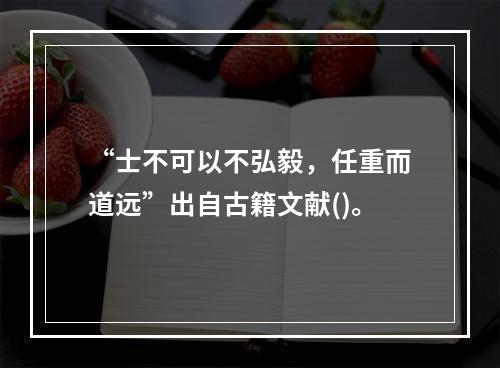 “士不可以不弘毅，任重而道远”出自古籍文献()。