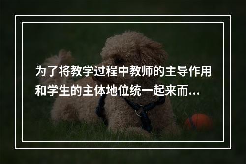 为了将教学过程中教师的主导作用和学生的主体地位统一起来而提出