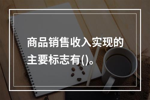 商品销售收入实现的主要标志有()。