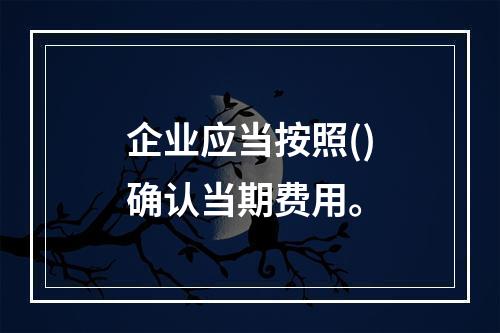 企业应当按照()确认当期费用。