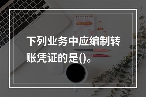 下列业务中应编制转账凭证的是()。