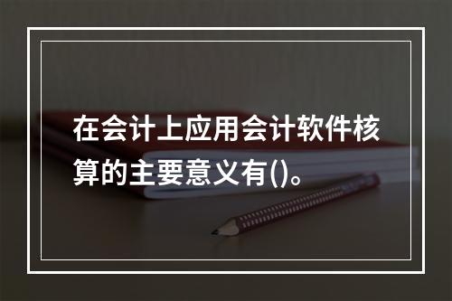 在会计上应用会计软件核算的主要意义有()。