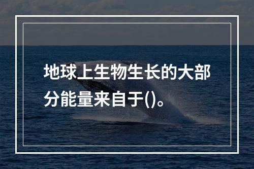 地球上生物生长的大部分能量来自于()。