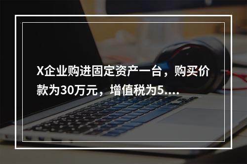 X企业购进固定资产一台，购买价款为30万元，增值税为5.1万