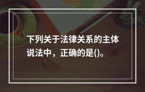 下列关于法律关系的主体说法中，正确的是()。