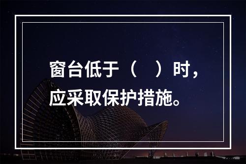 窗台低于（　）时，应采取保护措施。