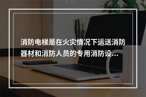 消防电梯是在火灾情况下运送消防器材和消防人员的专用消防设施。