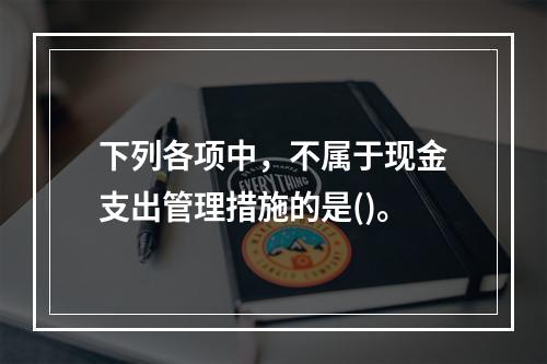 下列各项中，不属于现金支出管理措施的是()。