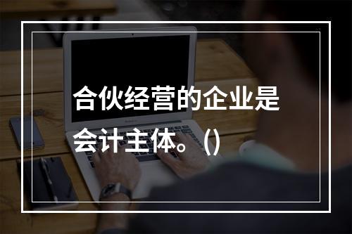 合伙经营的企业是会计主体。()