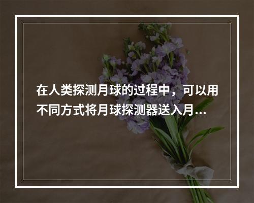 在人类探测月球的过程中，可以用不同方式将月球探测器送入月球轨