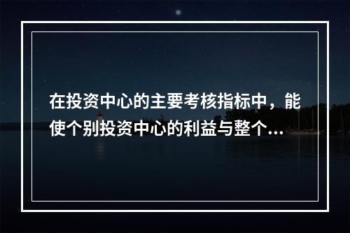 在投资中心的主要考核指标中，能使个别投资中心的利益与整个企业