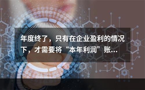 年度终了，只有在企业盈利的情况下，才需要将“本年利润”账户的