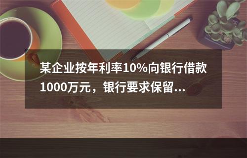 某企业按年利率10%向银行借款1000万元，银行要求保留15