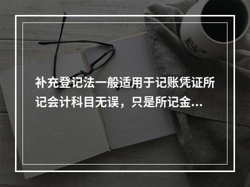 补充登记法一般适用于记账凭证所记会计科目无误，只是所记金额大