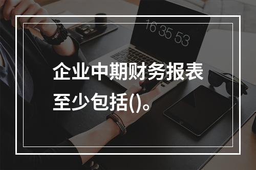 企业中期财务报表至少包括()。