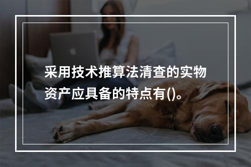 采用技术推算法清查的实物资产应具备的特点有()。