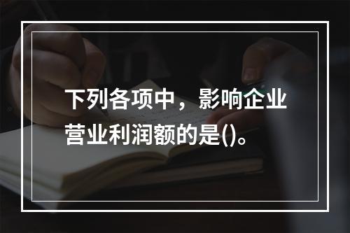 下列各项中，影响企业营业利润额的是()。