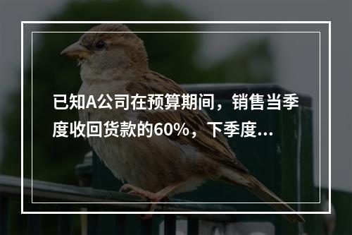 已知A公司在预算期间，销售当季度收回货款的60%，下季度收回