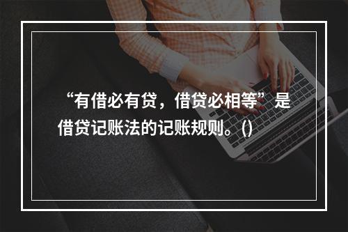 “有借必有贷，借贷必相等”是借贷记账法的记账规则。()