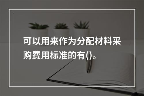 可以用来作为分配材料采购费用标准的有()。