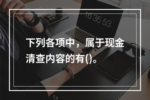 下列各项中，属于现金清查内容的有()。