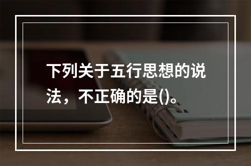 下列关于五行思想的说法，不正确的是()。