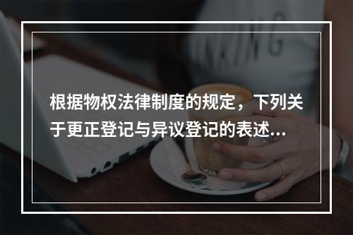 根据物权法律制度的规定，下列关于更正登记与异议登记的表述中，