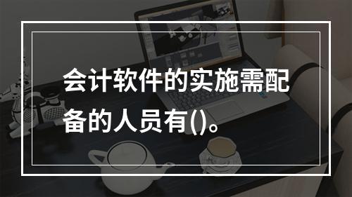 会计软件的实施需配备的人员有()。