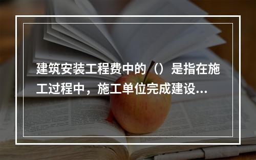 建筑安装工程费中的（）是指在施工过程中，施工单位完成建设单位